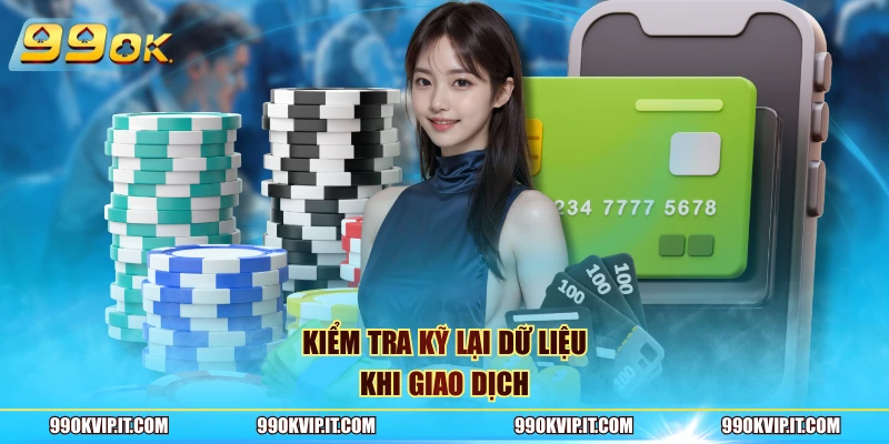 Nạp Tiền 99OK Kiểm tra kỹ lại dữ liệu khi giao dịch